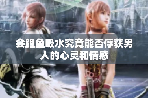 會(huì)鯉魚吸水究竟能否俘獲男人的心靈和情感