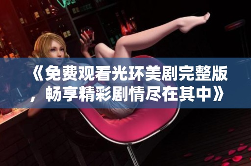 《免費(fèi)觀看光環(huán)美劇完整版，暢享精彩劇情盡在其中》