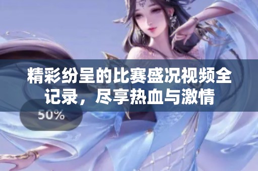 精彩紛呈的比賽盛況視頻全記錄，盡享熱血與激情