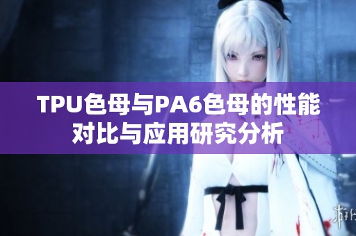 TPU色母與PA6色母的性能對(duì)比與應(yīng)用研究分析