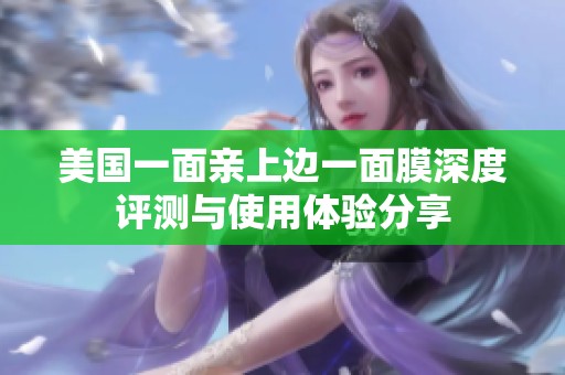 美國(guó)一面親上邊一面膜深度評(píng)測(cè)與使用體驗(yàn)分享