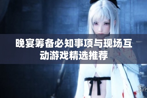 晚宴籌備必知事項(xiàng)與現(xiàn)場(chǎng)互動(dòng)游戲精選推薦