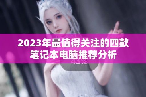 2023年最值得關(guān)注的四款筆記本電腦推薦分析
