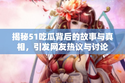 揭秘51吃瓜背后的故事與真相，引發(fā)網(wǎng)友熱議與討論