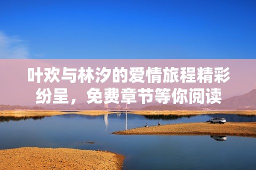 葉歡與林汐的愛情旅程精彩紛呈，免費章節(jié)等你閱讀
