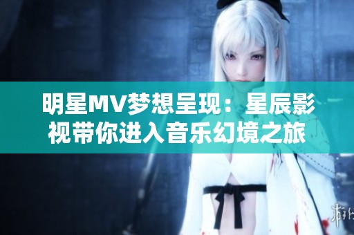 明星MV夢想呈現(xiàn)：星辰影視帶你進入音樂幻境之旅
