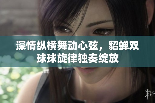 深情縱橫舞動(dòng)心弦，貂蟬雙球球旋律獨(dú)奏綻放