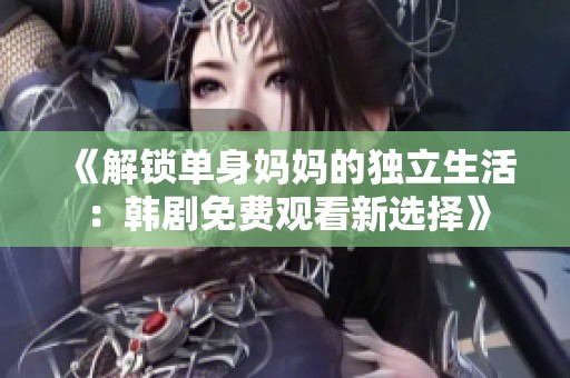 《解鎖單身媽媽的獨(dú)立生活：韓劇免費(fèi)觀看新選擇》