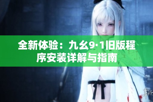 全新體驗(yàn)：九幺9·1舊版程序安裝詳解與指南
