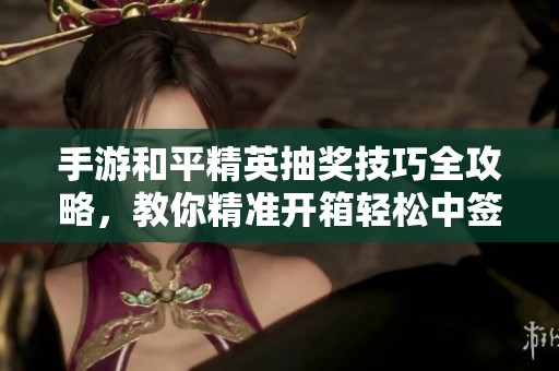 手游和平精英抽獎(jiǎng)技巧全攻略，教你精準(zhǔn)開箱輕松中簽