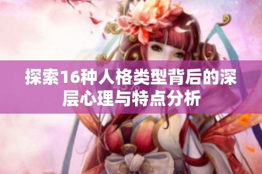 探索16種人格類型背后的深層心理與特點分析