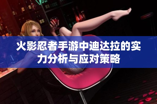 火影忍者手游中迪達(dá)拉的實(shí)力分析與應(yīng)對(duì)策略