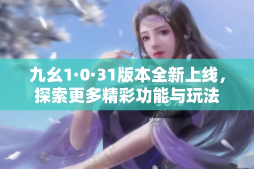 九幺1·0·31版本全新上線，探索更多精彩功能與玩法