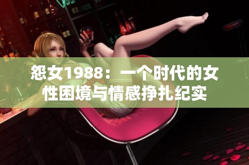 怨女1988：一個(gè)時(shí)代的女性困境與情感掙扎紀(jì)實(shí)