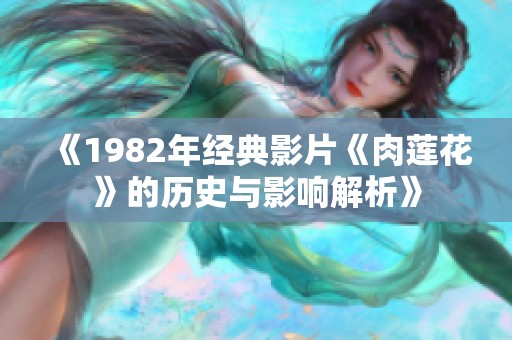 《1982年經(jīng)典影片《肉蓮花》的歷史與影響解析》