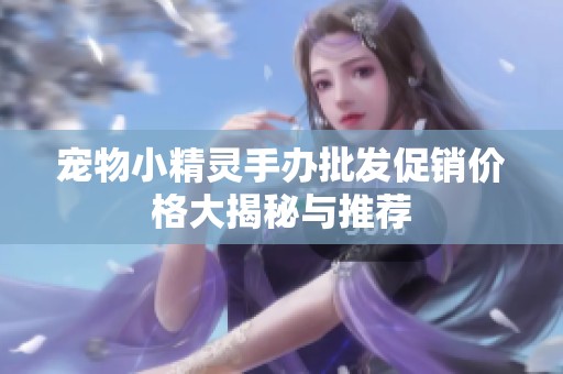 寵物小精靈手辦批發(fā)促銷價格大揭秘與推薦