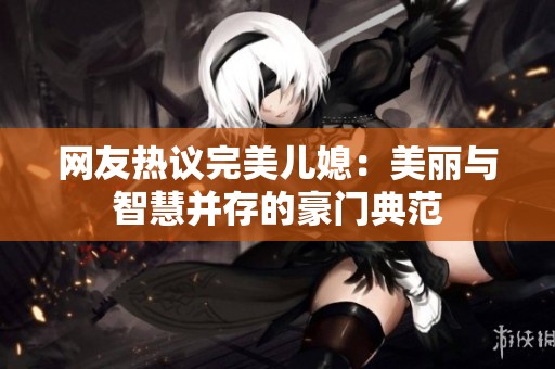 網(wǎng)友熱議完美兒媳：美麗與智慧并存的豪門典范
