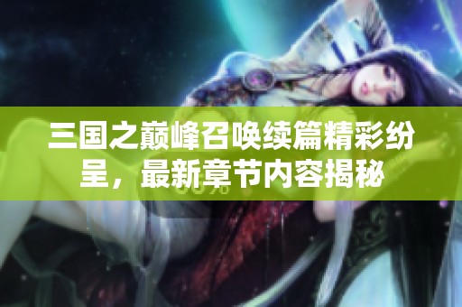 三國之巔峰召喚續(xù)篇精彩紛呈，最新章節(jié)內(nèi)容揭秘