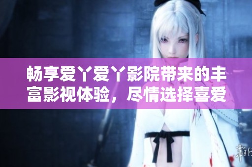 暢享愛丫愛丫影院帶來的豐富影視體驗(yàn)<div   id=