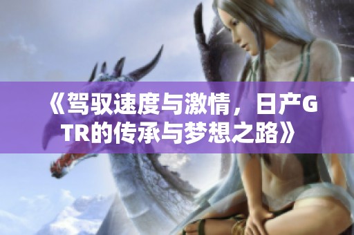 《駕馭速度與激情，日產(chǎn)GTR的傳承與夢(mèng)想之路》
