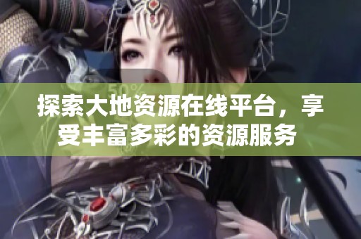 探索大地資源在線平臺(tái)，享受豐富多彩的資源服務(wù) 