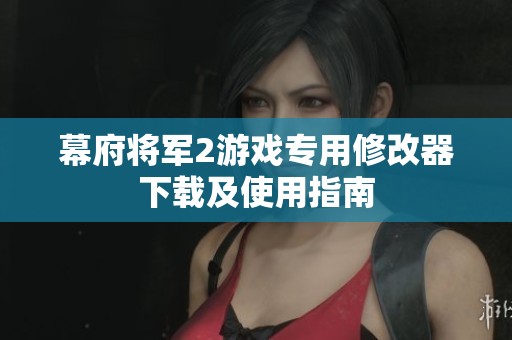 幕府將軍2游戲?qū)Ｓ眯薷钠飨螺d及使用指南