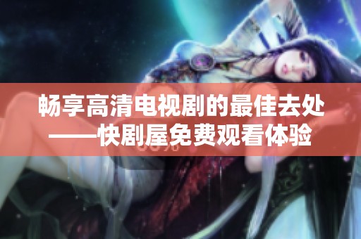 暢享高清電視劇的最佳去處——快劇屋免費(fèi)觀看體驗(yàn)