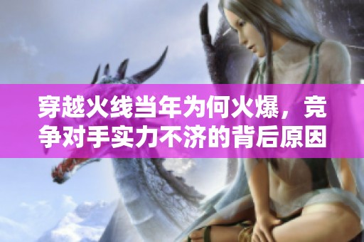 穿越火線當年為何火爆，競爭對手實力不濟的背后原因分析
