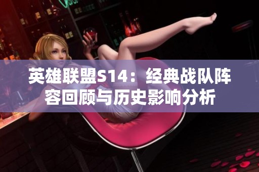 英雄聯(lián)盟S14：經(jīng)典戰(zhàn)隊(duì)陣容回顧與歷史影響分析