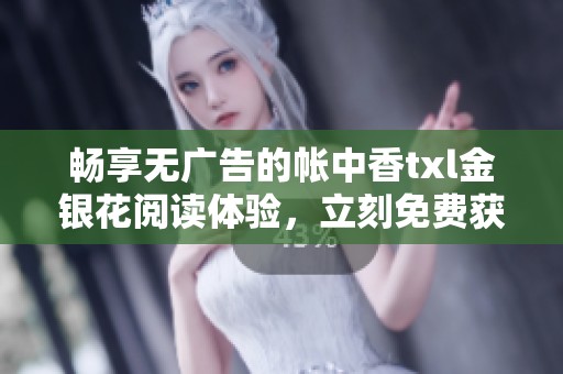 暢享無廣告的帳中香txl金銀花閱讀體驗，立刻免費獲??！