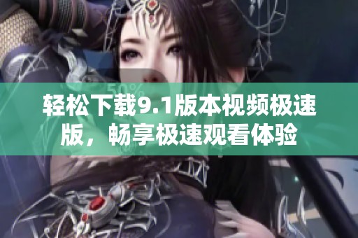 輕松下載9.1版本視頻極速版，暢享極速觀看體驗(yàn)