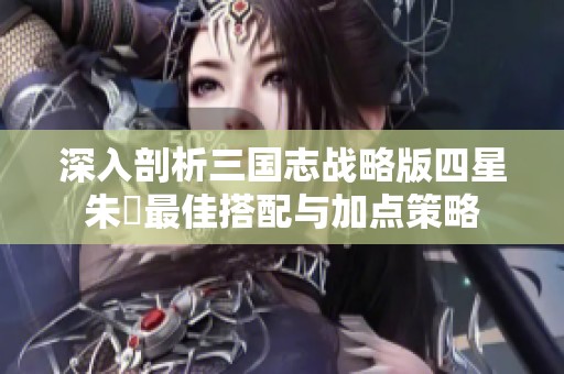 深入剖析三國志戰(zhàn)略版四星朱儁最佳搭配與加點(diǎn)策略