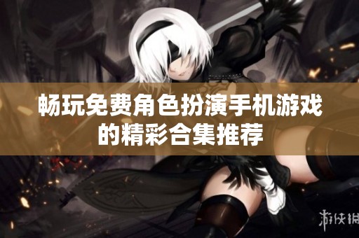 暢玩免費角色扮演手機游戲的精彩合集推薦