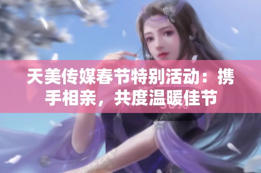 天美傳媒春節(jié)特別活動(dòng)：攜手相親，共度溫暖佳節(jié)