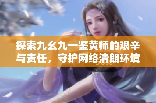探索九幺九一鑒黃師的艱辛與責(zé)任，守護(hù)網(wǎng)絡(luò)清朗環(huán)境