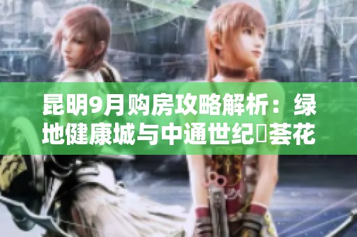 昆明9月購房攻略解析：綠地健康城與中通世紀峯薈花園誰更值得選擇