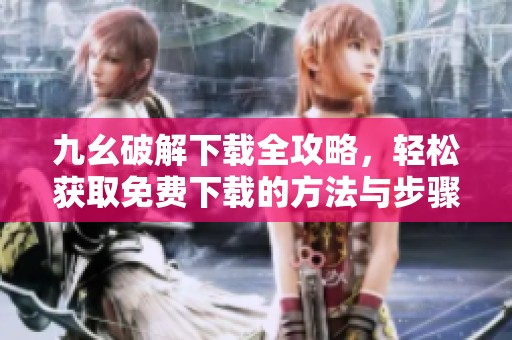九幺破解下載全攻略，輕松獲取免費(fèi)下載的方法與步驟