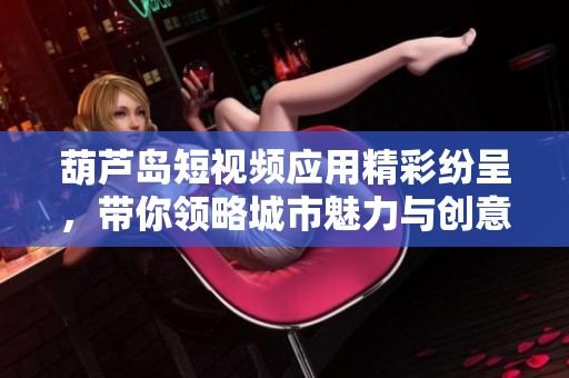葫蘆島短視頻應(yīng)用精彩紛呈，帶你領(lǐng)略城市魅力與創(chuàng)意分享