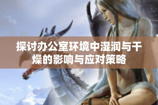 探討辦公室環(huán)境中濕潤(rùn)與干燥的影響與應(yīng)對(duì)策略