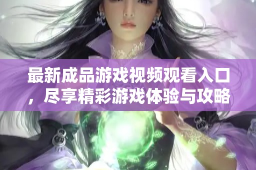 最新成品游戲視頻觀看入口，盡享精彩游戲體驗(yàn)與攻略分享