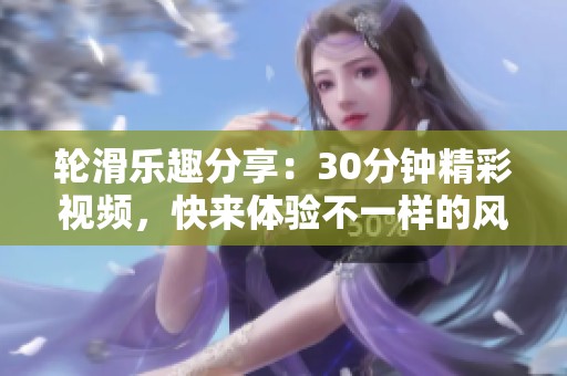 輪滑樂趣分享：30分鐘精彩視頻，快來體驗不一樣的風格！