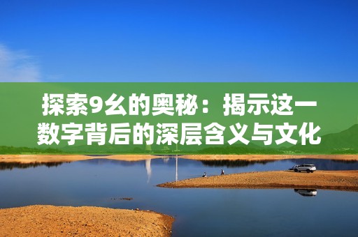 探索9幺的奧秘：揭示這一數(shù)字背后的深層含義與文化影響