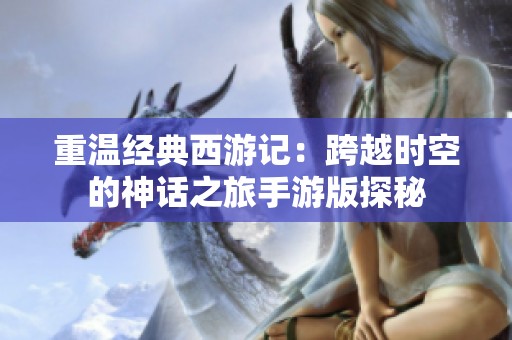 重溫經(jīng)典西游記：跨越時空的神話之旅手游版探秘