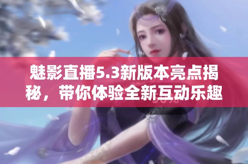 魅影直播5.3新版本亮點揭秘，帶你體驗全新互動樂趣