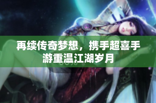 再續(xù)傳奇夢(mèng)想，攜手超喜手游重溫江湖歲月