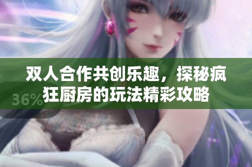 雙人合作共創(chuàng)樂趣，探秘瘋狂廚房的玩法精彩攻略