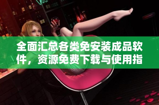 全面匯總各類免安裝成品軟件，資源免費(fèi)下載與使用指南