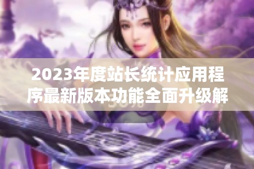 2023年度站長統(tǒng)計應(yīng)用程序最新版本功能全面升級解讀