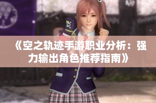 《空之軌跡手游職業(yè)分析：強(qiáng)力輸出角色推薦指南》