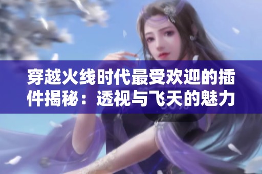 穿越火線時(shí)代最受歡迎的插件揭秘：透視與飛天的魅力所在
